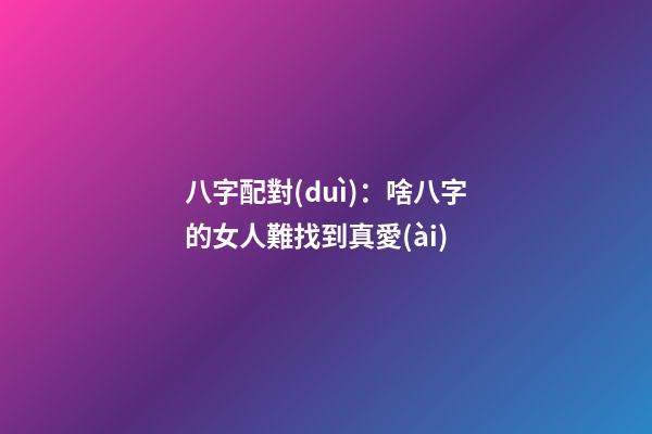 八字配對(duì)：啥八字的女人難找到真愛(ài)