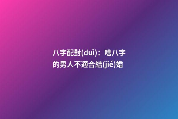 八字配對(duì)：啥八字的男人不適合結(jié)婚