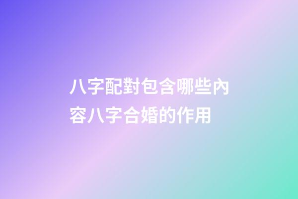 八字配對包含哪些內容?八字合婚的作用?