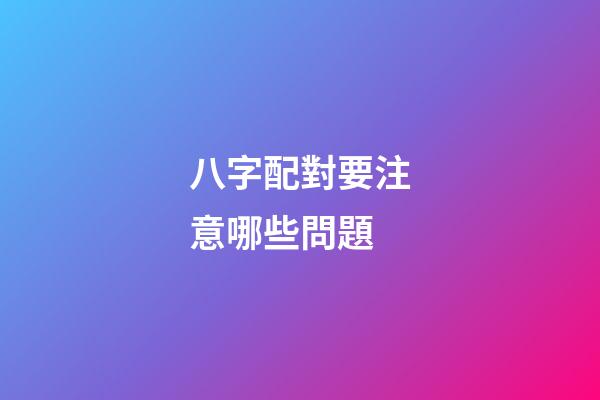 八字配對要注意哪些問題