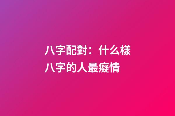 八字配對：什么樣八字的人最癡情