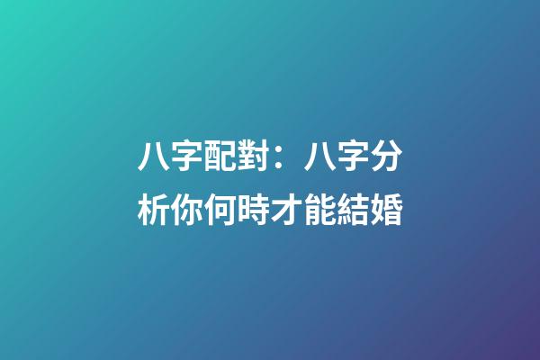 八字配對：八字分析你何時才能結婚