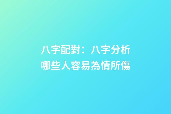 八字配對：八字分析哪些人容易為情所傷