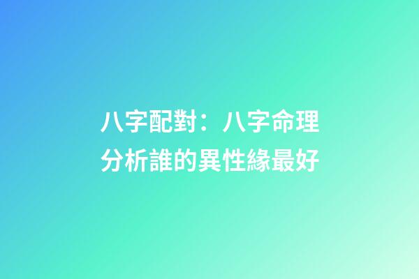 八字配對：八字命理分析誰的異性緣最好