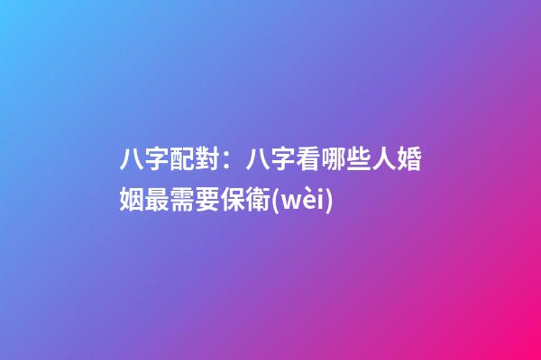 八字配對：八字看哪些人婚姻最需要保衛(wèi)