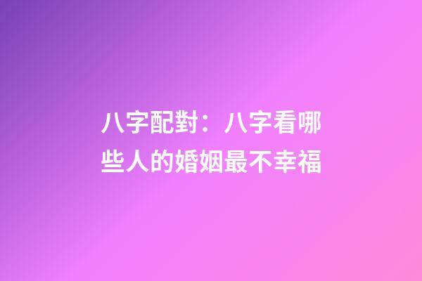 八字配對：八字看哪些人的婚姻最不幸福