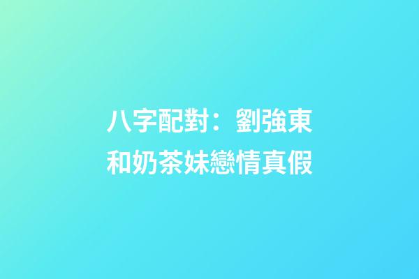 八字配對：劉強東和奶茶妹戀情真假