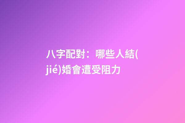 八字配對：哪些人結(jié)婚會遭受阻力