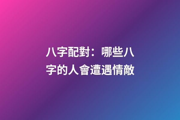 八字配對：哪些八字的人會遭遇情敵