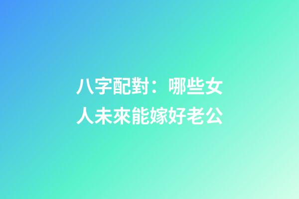 八字配對：哪些女人未來能嫁好老公