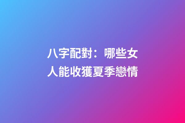 八字配對：哪些女人能收獲夏季戀情