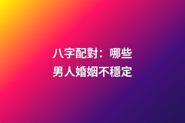 八字配對：哪些男人婚姻不穩定