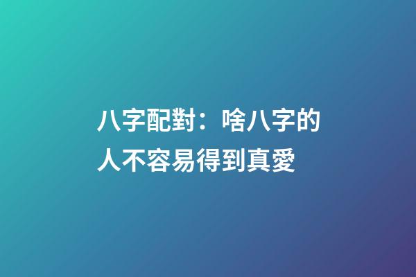 八字配對：啥八字的人不容易得到真愛