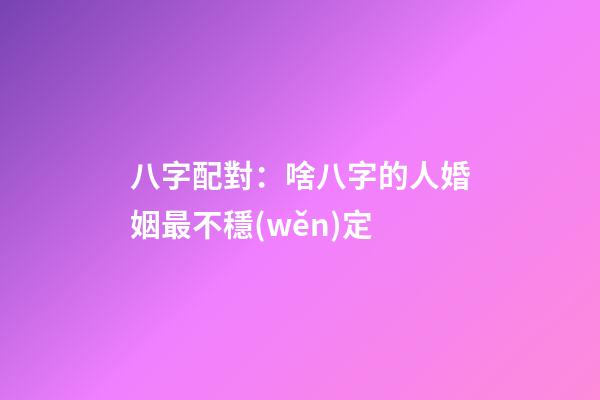八字配對：啥八字的人婚姻最不穩(wěn)定