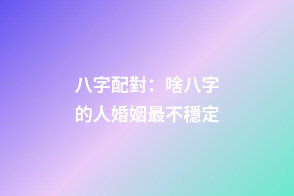 八字配對：啥八字的人婚姻最不穩定