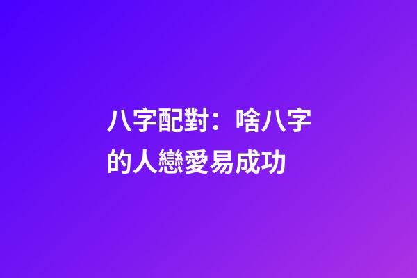 八字配對：啥八字的人戀愛易成功