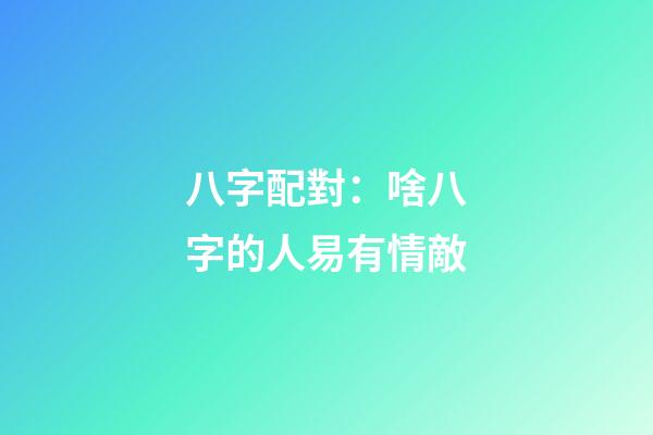 八字配對：啥八字的人易有情敵