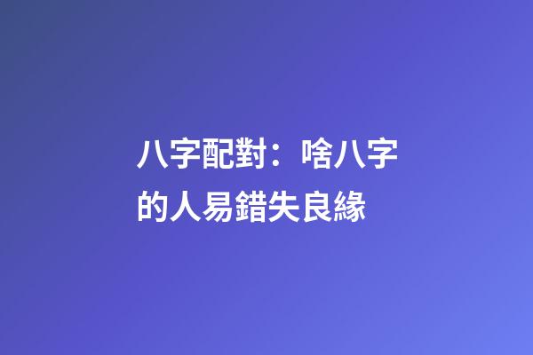 八字配對：啥八字的人易錯失良緣