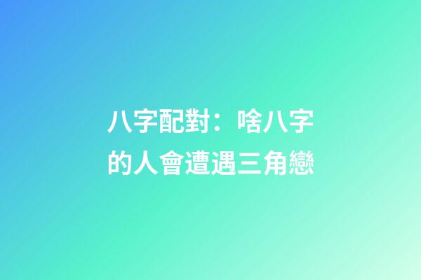 八字配對：啥八字的人會遭遇三角戀