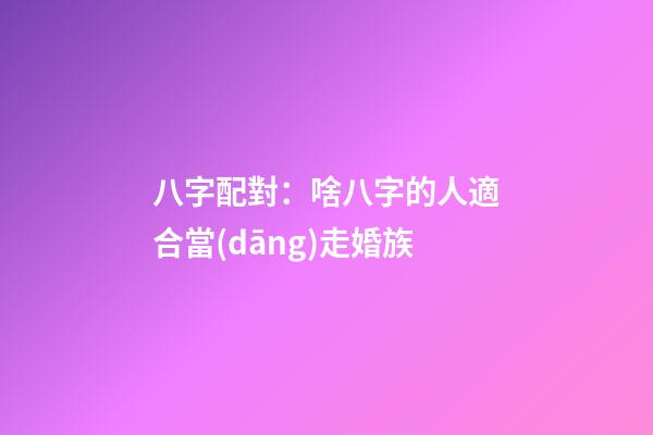 八字配對：啥八字的人適合當(dāng)走婚族