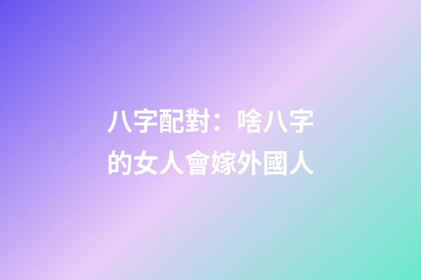 八字配對：啥八字的女人會嫁外國人