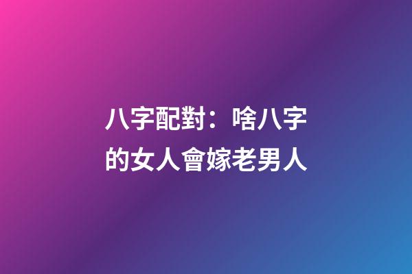 八字配對：啥八字的女人會嫁老男人