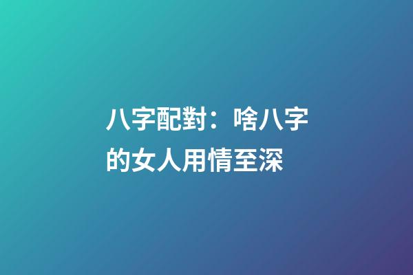 八字配對：啥八字的女人用情至深