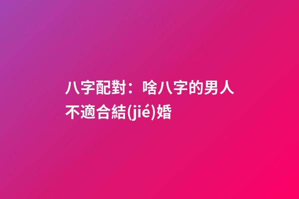 八字配對：啥八字的男人不適合結(jié)婚