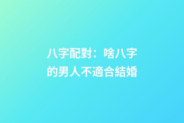 八字配對：啥八字的男人不適合結婚
