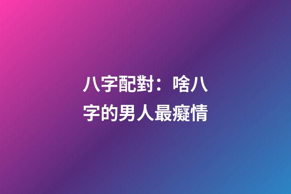 八字配對：啥八字的男人最癡情