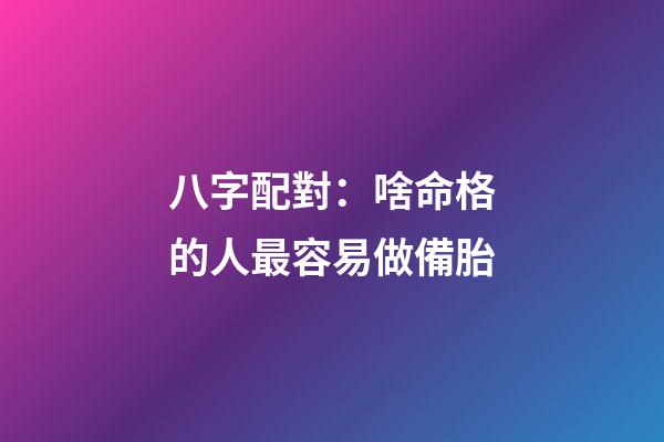 八字配對：啥命格的人最容易做備胎