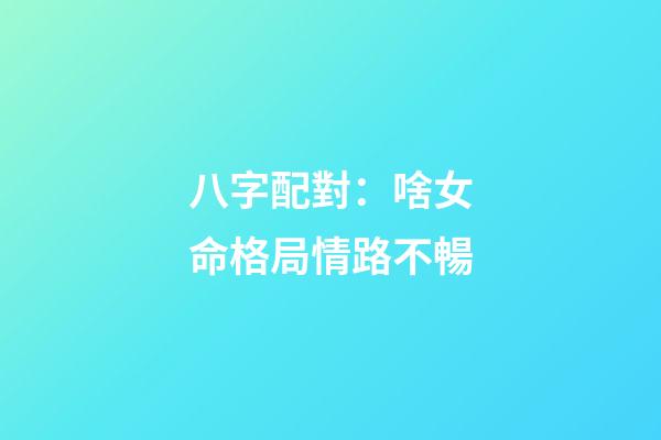 八字配對：啥女命格局情路不暢
