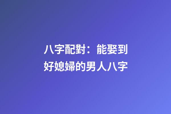 八字配對：能娶到好媳婦的男人八字