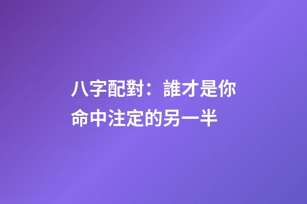 八字配對：誰才是你命中注定的另一半