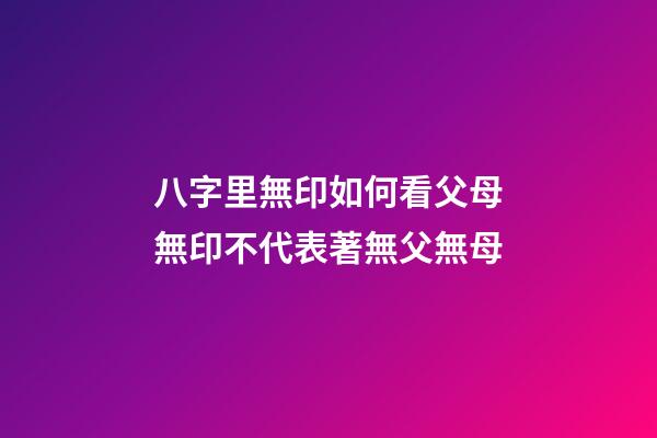 八字里無印如何看父母?無印不代表著無父無母