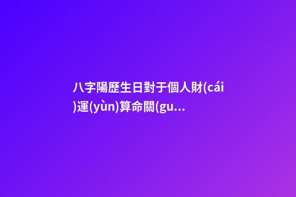 八字陽歷生日對于個人財(cái)運(yùn)算命關(guān)系