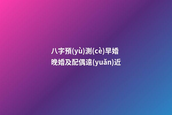 八字預(yù)測(cè)早婚晚婚及配偶遠(yuǎn)近