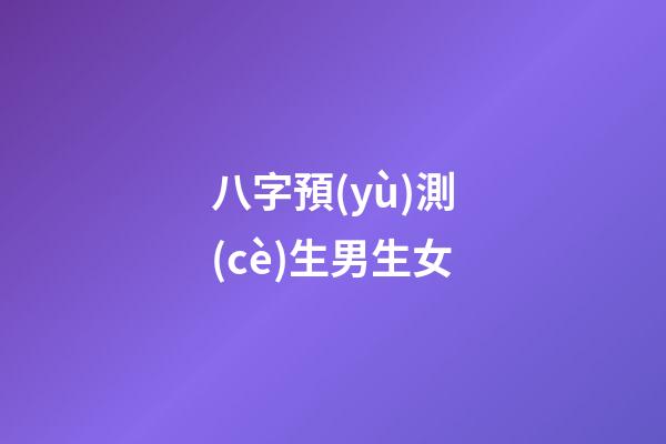 八字預(yù)測(cè)生男生女