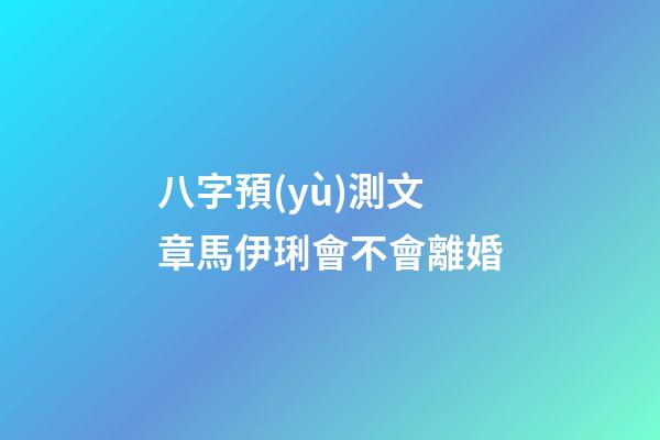 八字預(yù)測文章馬伊琍會不會離婚
