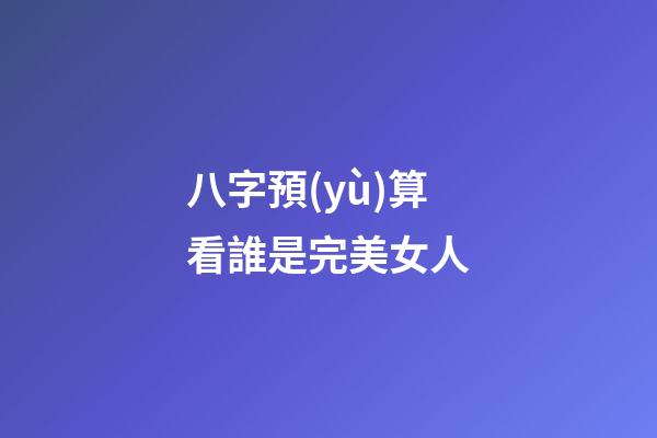 八字預(yù)算看誰是完美女人
