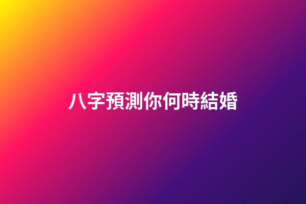 八字預測你何時結婚