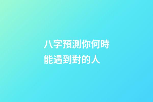 八字預測你何時能遇到對的人