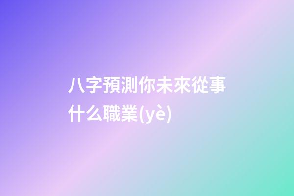 八字預測你未來從事什么職業(yè)