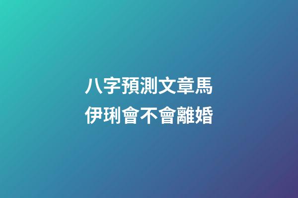 八字預測文章馬伊琍會不會離婚