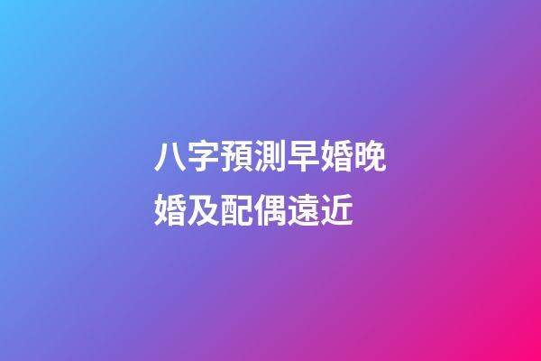 八字預測早婚晚婚及配偶遠近