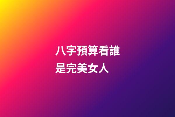 八字預算看誰是完美女人