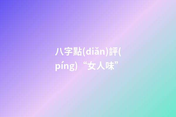 八字點(diǎn)評(píng)“女人味”
