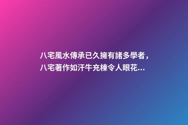 八宅風水傳承已久擁有諸多學者，八宅著作如汗牛充棟令人眼花繚亂