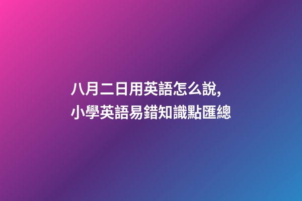 八月二日用英語怎么說,小學英語易錯知識點匯總-第1張-觀點-玄機派