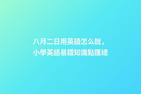 八月二日用英語怎么說，小學英語易錯知識點匯總-第1張-觀點-玄機派